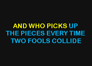 AND WHO PICKS UP
THE PIECES EVERY TIME

TWO FOOLS COLLIDE