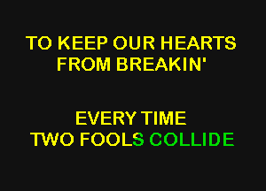 TO KEEP OUR HEARTS
FROM BREAKIN'

EVERY TIME
TWO FOOLS COLLIDE