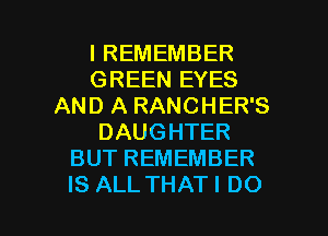 IREMEMBER
GREEN EYES
AND A RANCHER'S
DAUGHTER
BUTREMEMBER

IS ALL THAT I DO I