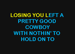 LOSING YOU LEFT A
PRETTY GOOD

COWBOY
WITH NOTHIN' TO
HOLD ON TO