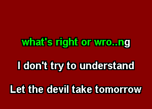 what's right or wro..ng

I don't try to understand

Let the devil take tomorrow