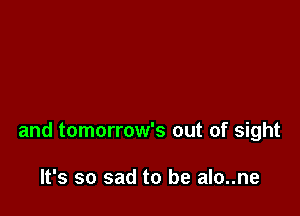 and tomorrow's out of sight

It's so sad to be alo..ne