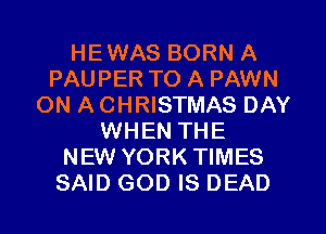 HEWAS BORN A
PAUPER TO A PAWN
ON A CHRISTMAS DAY
WHEN THE
NEW YORK TIMES
SAID GOD IS DEAD