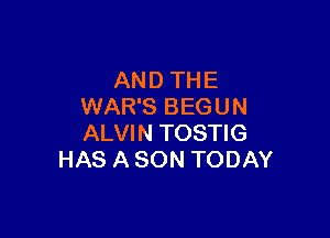 AND THE
WAR'S BEGUN

ALVIN TOSTIG
HAS A SON TODAY