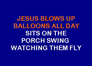 JESUS BLOWS UP
BALLOONS ALL DAY
SITS ON THE
PORCH SWING
WATCHING THEM FLY