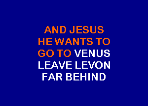 AND JESUS
HE WANTS TO

GO TO VENUS
LEAVE LEVON
FAR BEHIND