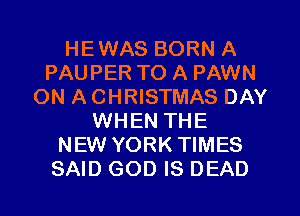 HEWAS BORN A
PAUPER TO A PAWN
ON A CHRISTMAS DAY
WHEN THE
NEW YORK TIMES
SAID GOD IS DEAD