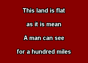 This land is flat
as it is mean

A man can see

for a hundred miles