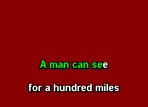 A man can see

for a hundred miles