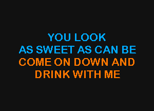 YOU LOOK
AS SWEET AS CAN BE

COME ON DOWN AND
DRINK WITH ME