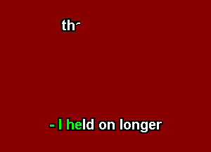 - I held on longer