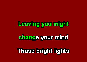 Leaving you might

change your mind

Those bright lights