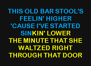 THIS OLD BAR STOOL'S
FEELIN' HIGHER
'CAUSE I'VE STARTED
SINKIN' LOWER
THEMINUTE THAT SHE
WALTZED RIGHT
THROUGH THAT DOOR