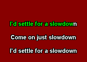 Pd settle for a slowdown

Come on just slowdown

Pd settle for a slowdown