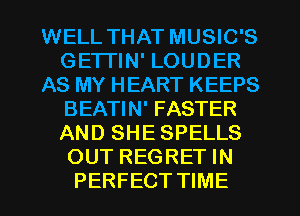 WELL THAT MUSIC'S
GETTIN' LOUDER
AS MY HEART KEEPS
BEATIN' FASTER
AND SHE SPELLS
OUT REGRET IN
PERFECT TIME