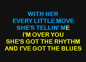 WITH HER
EVERY LITI'LE MOVE
SHE'S TELLIN' ME
I'M OVER YOU
SHE'S GOT THE RHYTHM
AND I'VE GOT THE BLUES