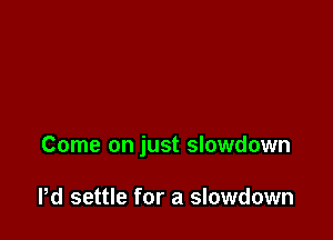 Come on just slowdown

Pd settle for a slowdown