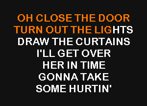 0H CLOSETHE DOOR
TURN OUT THE LIGHTS
DRAW THECURTAINS
I'LLGET OVER
HER IN TIME
GONNATAKE
SOME HURTIN'