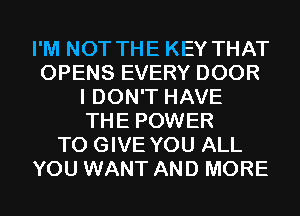 I'M NOT THE KEY THAT
OPENS EVERY DOOR
I DON'T HAVE
THE POWER
TO GIVE YOU ALL
YOU WANT AND MORE