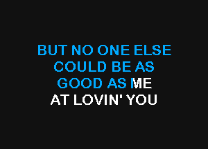 BUT NO ONE ELSE
COULD BE AS

GOOD AS ME
AT LOVIN' YOU