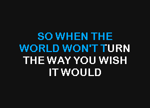 SO WHEN THE
WORLD WON'TTURN

THE WAY YOU WISH
IT WOULD