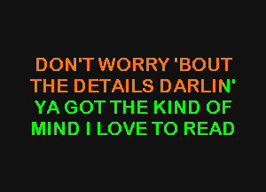 DON'T WORRY'BOUT
THE DETAILS DARLIN'
YA GOT THE KIND OF
MIND I LOVE TO READ