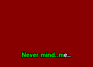 Never mind..me..