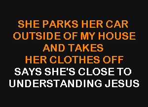 SHE PARKS HER CAR
OUTSIDE OF MY HOUSE
AND TAKES
HER CLOTHES OFF
SAYS SHE'S CLOSETO
UNDERSTANDING JESUS