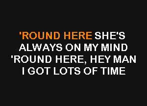 'ROUND HERE SHE'S
ALWAYS ON MY MIND
'ROUND HERE, HEY MAN
I GOT LOTS OF TIME