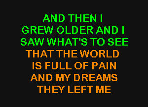 AND THEN I
GREW OLDER AND I
SAW WHAT'S TO SEE

THAT THEWORLD
IS FULL OF PAIN
AND MY DREAMS

TH EY LEFT ME I