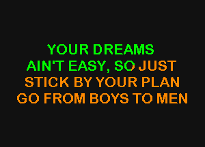 YOUR DREAMS
AIN'T EASY, SO JUST
STICK BY YOUR PLAN

G0 FROM BOYS T0 MEN
