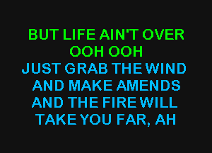 BUT LIFE AIN'T OVER
OOH OOH
JUSTGRAB THEWIND
AND MAKE AMENDS
AND THE FIREWILL
TAKEYOU FAR, AH