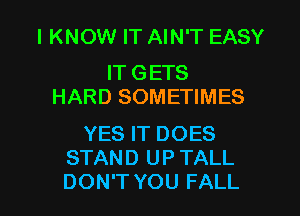I KNOW IT AIN'T EASY

IT GETS
HARD SOMETIMES

YES IT DOES
STAND UP TALL
DON'T YOU FALL