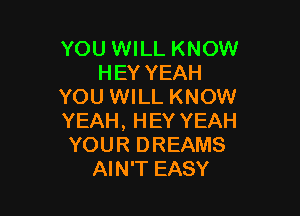 YOU WILL KNOW
HEY YEAH
YOU WILL KNOW

YEAH, HEY YEAH
YOUR DREAMS
AIN'T EASY