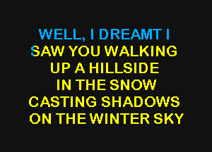 WELL, I DREAMTI
SAW YOU WALKING
UP A HILLSIDE
IN THE SNOW
CASTING SHADOWS
ON THEWINTER SKY