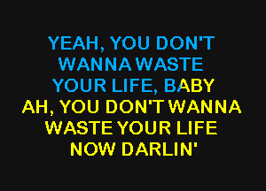 YEAH, YOU DON'T
WANNAWASTE
YOUR LIFE, BABY
AH, YOU DON'T WANNA
WASTE YOUR LIFE
NOW DARLIN'