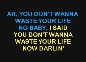 AH, YOU DON'T WANNA
WASTE YOUR LIFE
NO BABY, I SAID
YOU DON'T WANNA
WASTE YOUR LIFE
NOW DARLIN'