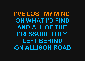 I'VE LOST MY MIND
ON WHAT I'D FIND
AND ALL OF THE
PRESSURE THEY

LEFT BEHIND

ON ALLISON ROAD l