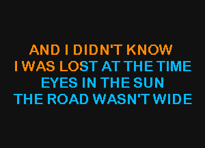 AND I DIDN'T KNOW
IWAS LOST AT THETIME
EYES IN THE SUN
THE ROAD WASN'TWIDE
