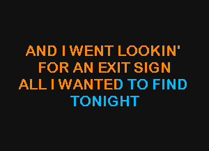 AND IWENT LOOKIN'
FOR AN EXIT SIGN

ALL I WANTED TO FIND
TONIGHT