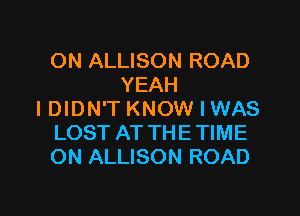 ON ALLISON ROAD
YEAH

IDIDN'T KNOW I WAS
LOST AT THETIME
ON ALLISON ROAD