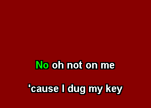 No oh not on me

'cause I dug my key