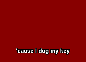 'cause I dug my key