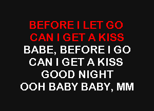 BABE, BEFORE I GO

CAN I GET A KISS
GOOD NIGHT
OOH BABY BABY, MM