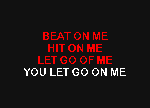 YOU LET GO ON ME