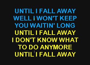 UNTIL I FALL AWAY
WELL I WON'T KEEP
YOU WAITIN' LONG
UNTILI FALL AWAY
I DON'T KNOW WHAT
TO DO ANYMORE

UNTIL'I FALL AWAY l