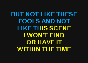 BUT NOT LIKETHESE
FOOLS AND NOT
LIKETHIS SCENE

IWON'T FIND
OR HAVE IT
WITHIN THETIME