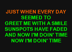JUSTWHEN EVERY DAY
SEEMED T0
GREET ME WITH A SMILE
SUNSPOTS HAVE FADED
AND NOW I'M DOIN' TIME
NOW I'M DOIN'TIME