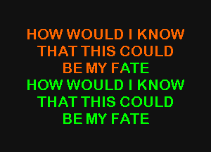 HOW WOULD I KNOW
THAT THIS COULD
BE MY FATE
HOW WOULD I KNOW
THAT THIS COULD
BE MY FATE