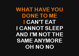 WHAT HAVE YOU
DONETO ME
ICAN'T EAT

I CANNOT SLEEP

AND I'M NOT THE

SAME ANYMORE
OH NO NO